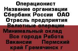 Операционист › Название организации ­ Сбербанк России, ОАО › Отрасль предприятия ­ Валютные операции › Минимальный оклад ­ 1 - Все города Работа » Вакансии   . Пермский край,Гремячинск г.